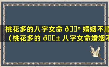 桃花多的八字女命 🌺 婚姻不顺（桃花多的 🐱 八字女命婚姻不顺怎么化解）